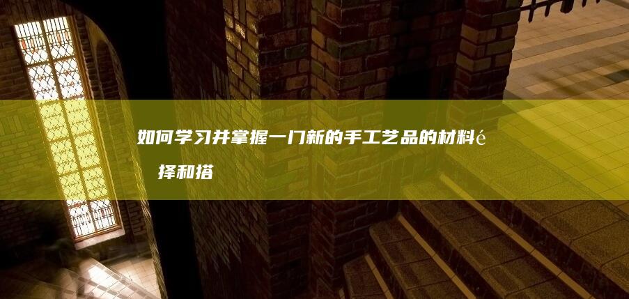 如何学习并掌握一门新的手工艺品的材料选择和搭配技巧？