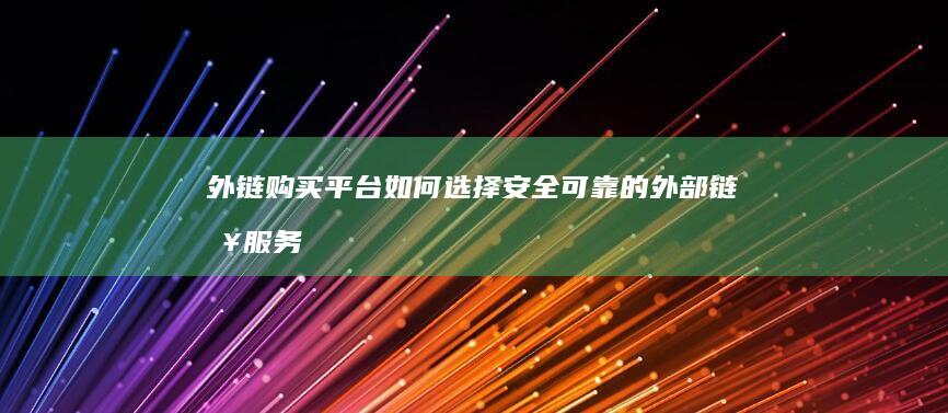 外链购买平台：如何选择安全可靠的外部链接服务商