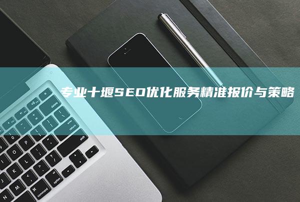 专业十堰SEO优化服务精准报价与策略