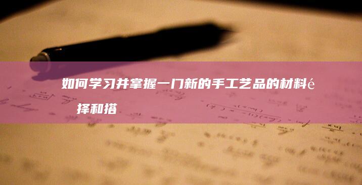 如何学习并掌握一门新的手工艺品的材料选择和搭配技巧？