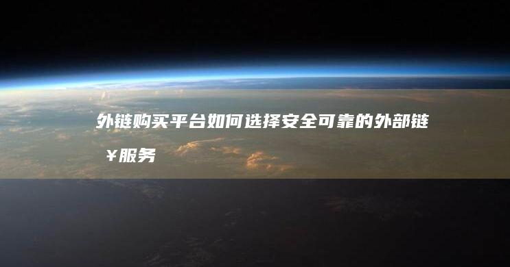 外链购买平台：如何选择安全可靠的外部链接服务商