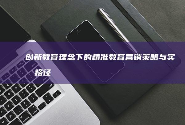 创新教育理念下的精准教育营销策略与实战路径