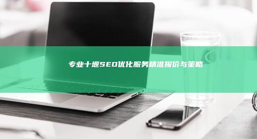 专业十堰SEO优化服务精准报价与策略